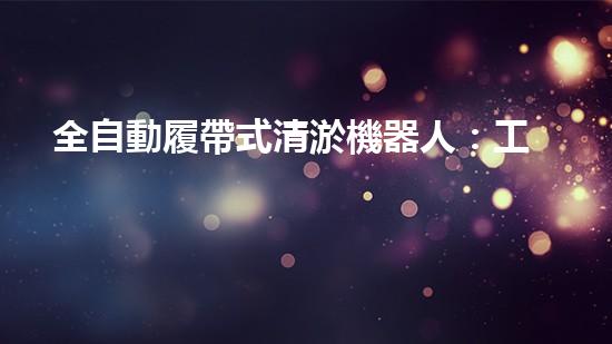 全自動履帶式清淤機器人：工作原理揭秘！